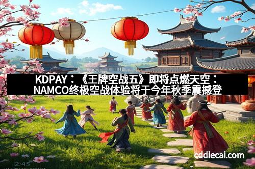 KDPAY：《王牌空战五》即将点燃天空：NAMCO终极空战体验将于今年秋季震撼登场