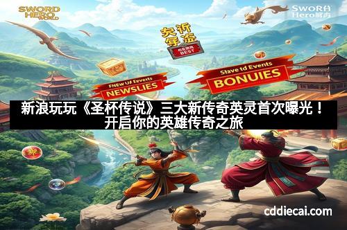 新浪玩玩《圣杯传说》三大新传奇英灵首次曝光！开启你的英雄传奇之旅