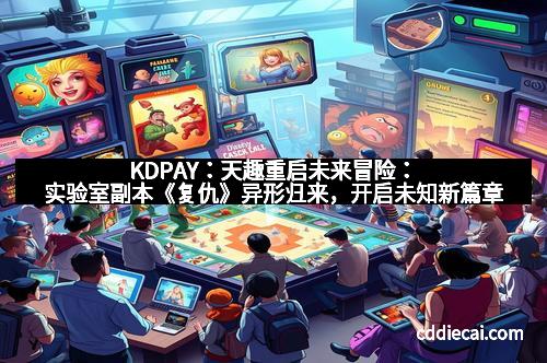 KDPAY：天趣重启未来冒险：实验室副本《复仇》异形归来，开启未知新篇章